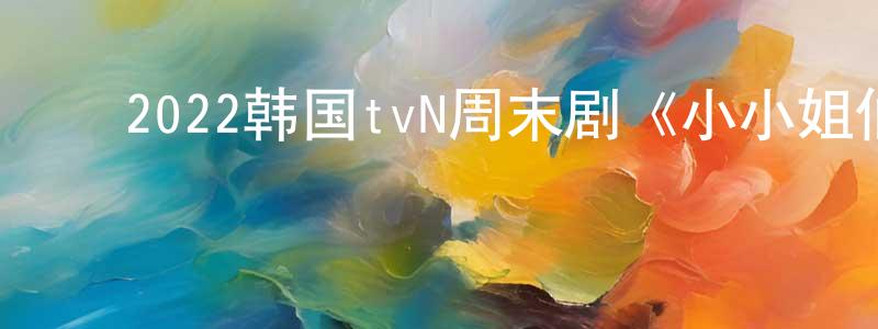 ﻿柴庆秀发布﻿2022韩国tvN周末剧《小小姐们》第12集[韩语中字]迅雷下载_电影天堂